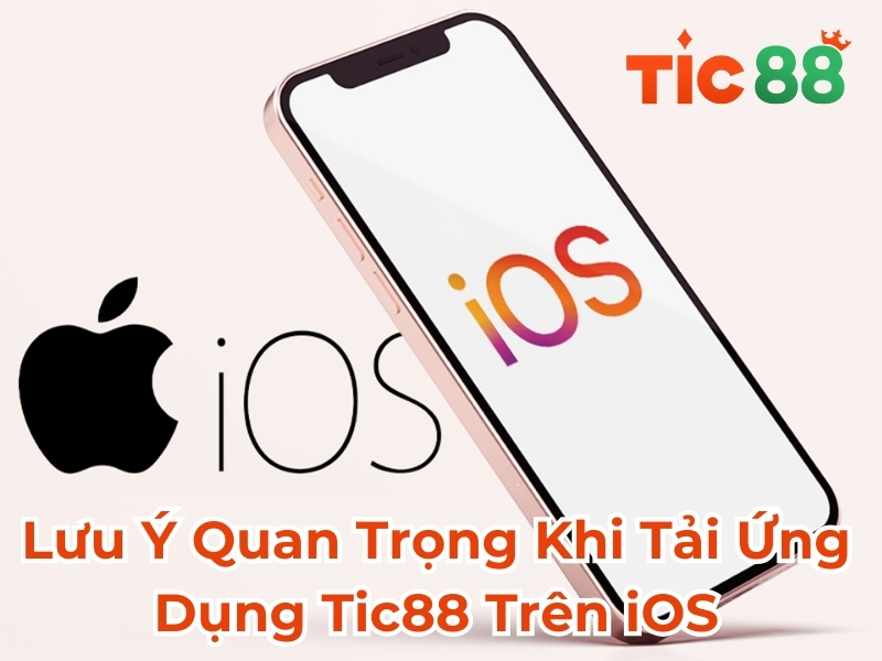 Lưu Ý Quan Trọng Khi Tải Ứng Dụng Tic88 Trên iOS